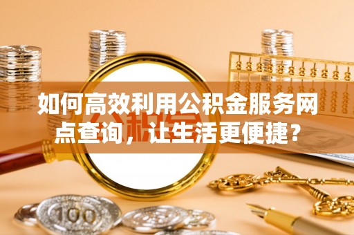 临县如何高效利用公积金服务网点查询，让生活更便捷？