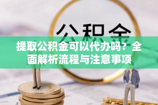 临县提取公积金可以代办吗？全面解析流程与注意事项