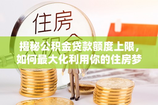 临县揭秘公积金贷款额度上限，如何最大化利用你的住房梦？