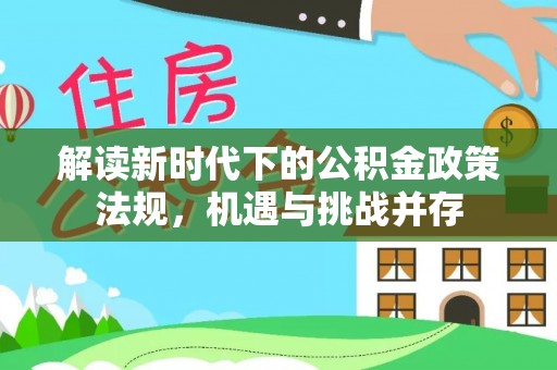 临县解读新时代下的公积金政策法规，机遇与挑战并存