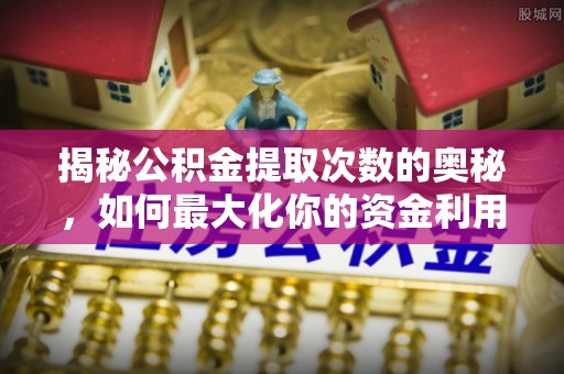 临县揭秘公积金提取次数的奥秘，如何最大化你的资金利用？