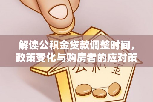 临县解读公积金贷款调整时间，政策变化与购房者的应对策略