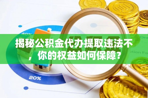 临县揭秘公积金代办提取违法不，你的权益如何保障？